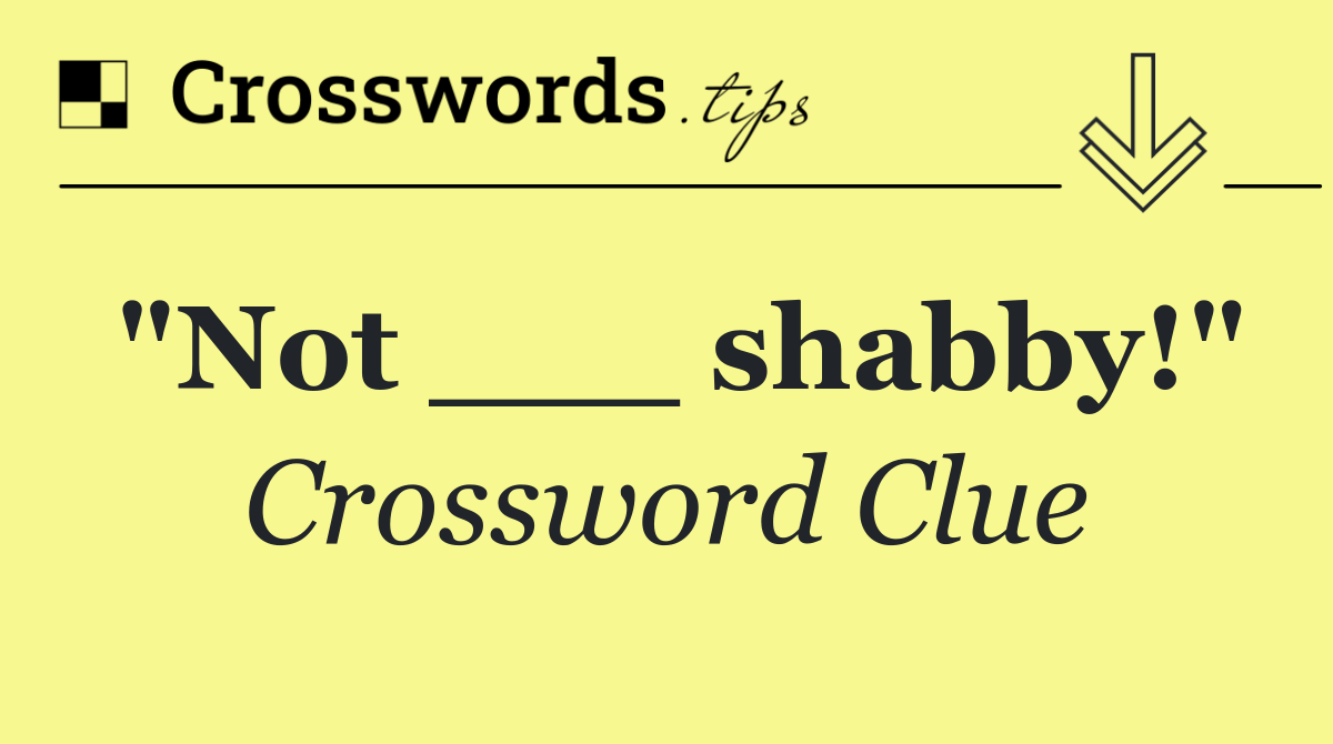 "Not ___ shabby!"