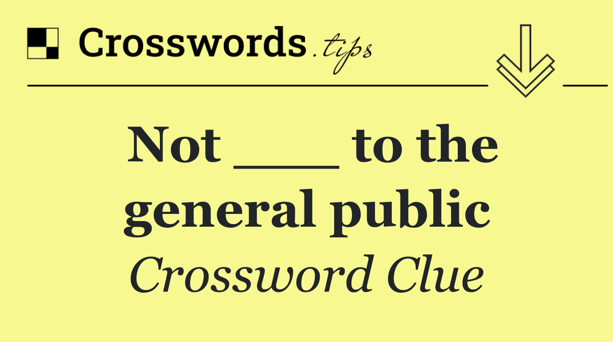 Not ___ to the general public