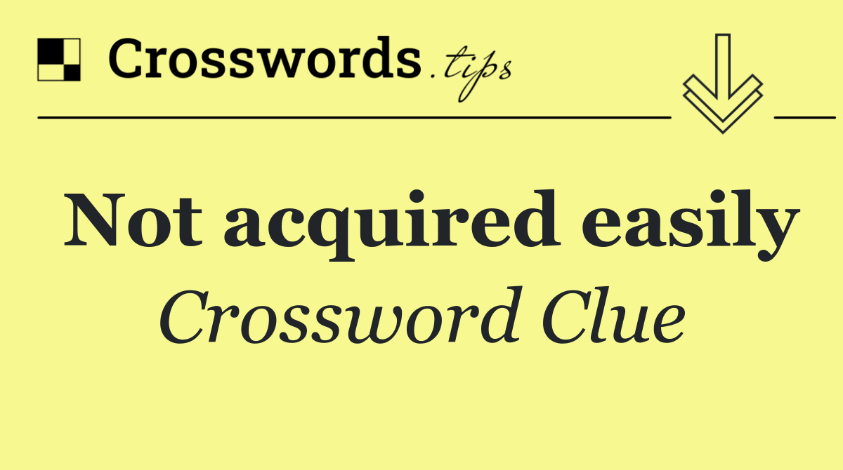 Not acquired easily