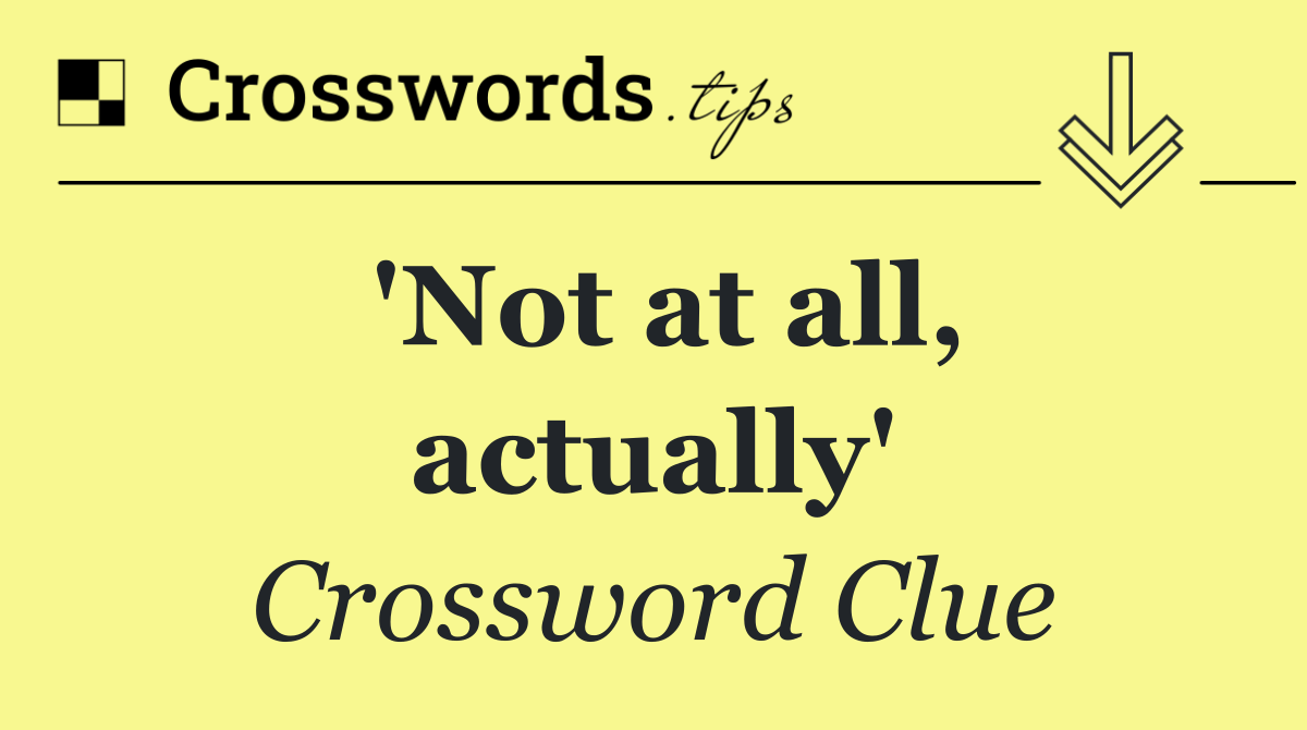 'Not at all, actually'