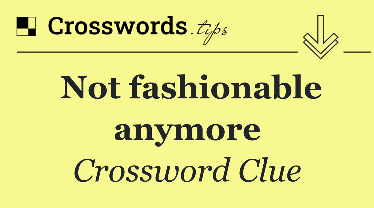 Not fashionable anymore