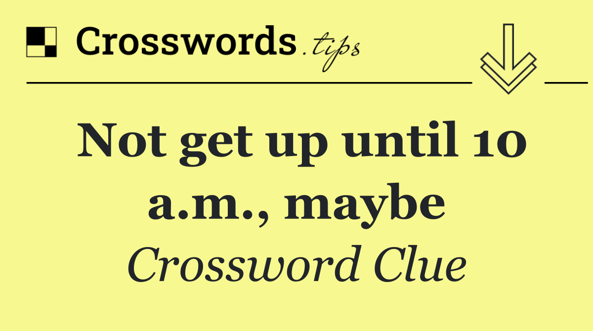 Not get up until 10 a.m., maybe
