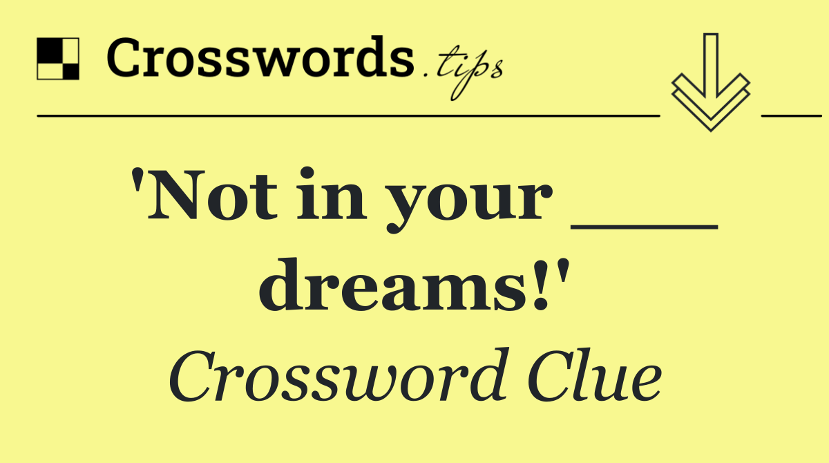 'Not in your ___ dreams!'