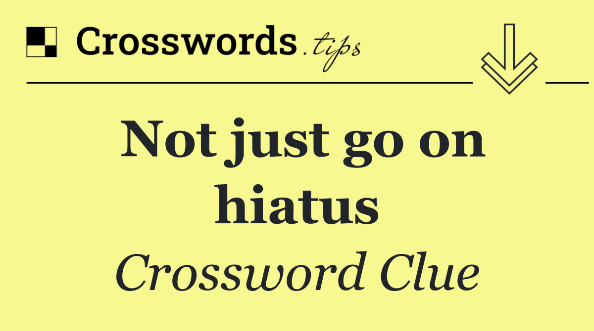 Not just go on hiatus