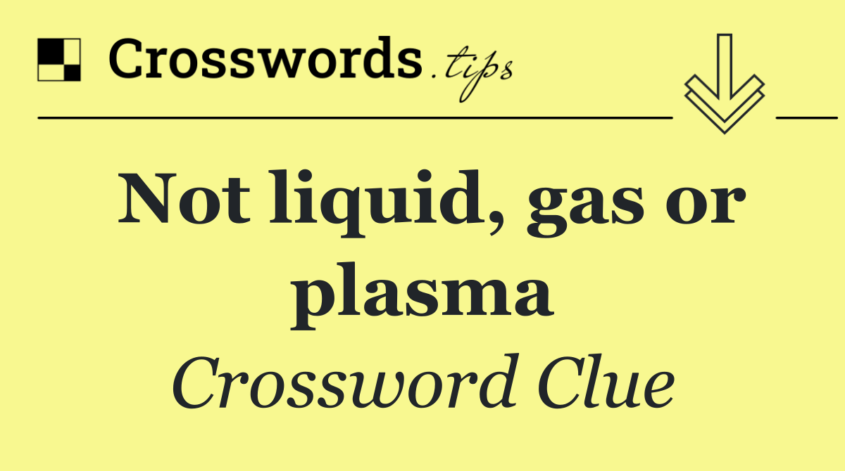 Not liquid, gas or plasma