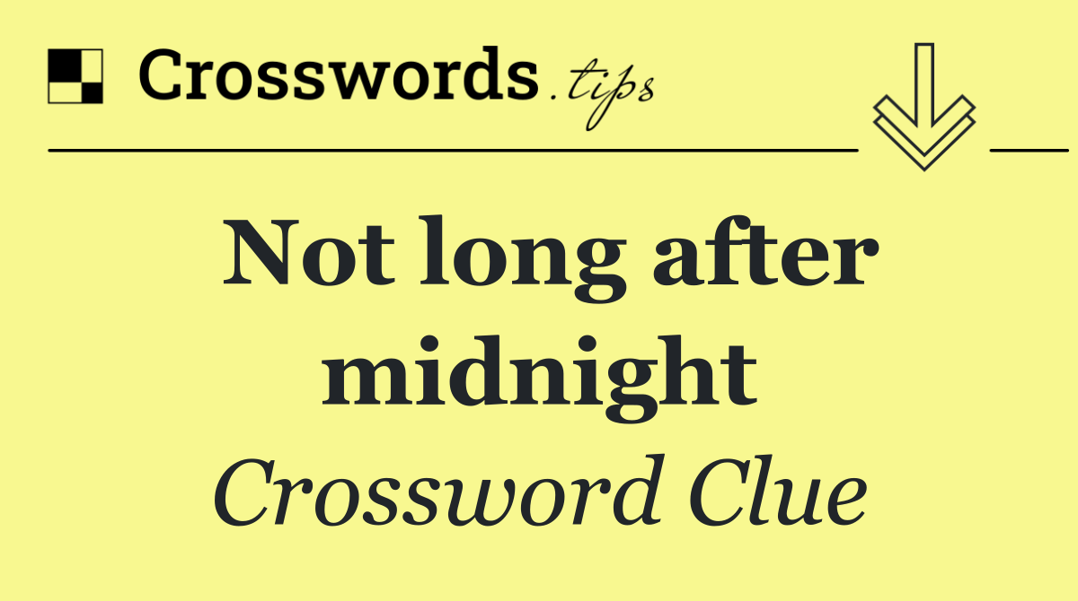 Not long after midnight