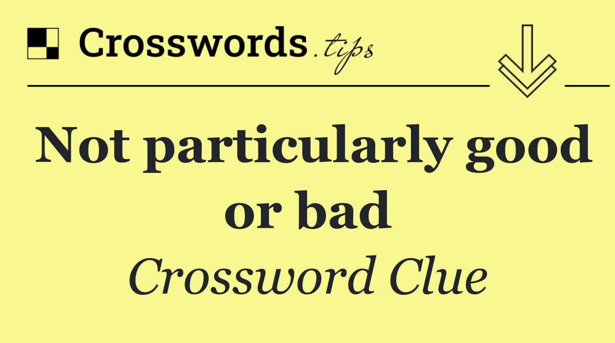 Not particularly good or bad