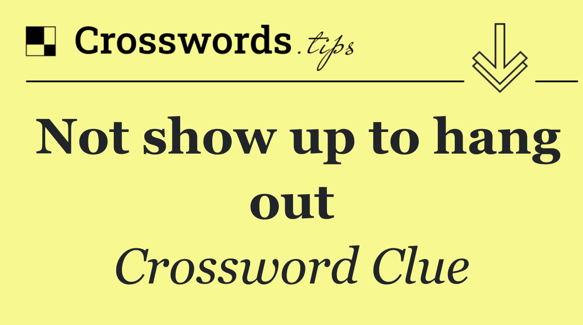 Not show up to hang out