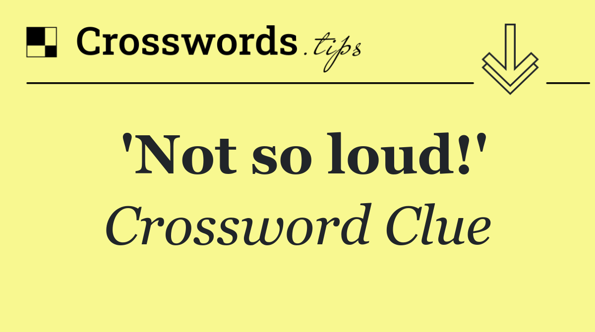 'Not so loud!'