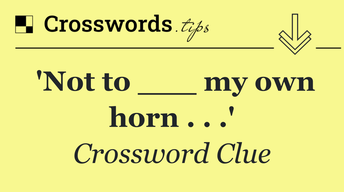 'Not to ___ my own horn . . .'