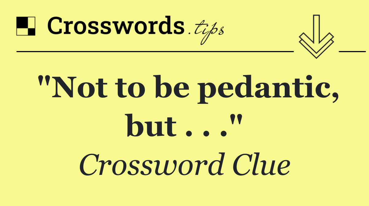 "Not to be pedantic, but . . ."