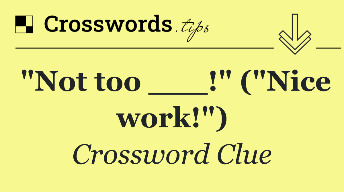 "Not too ___!" ("Nice work!")