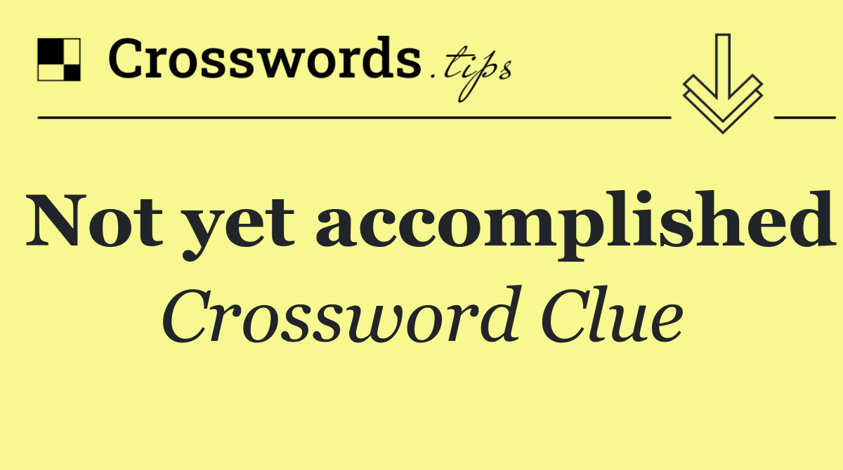 Not yet accomplished