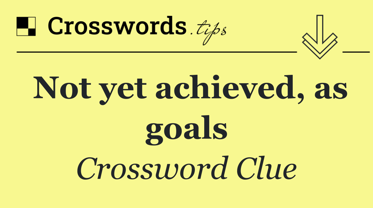 Not yet achieved, as goals