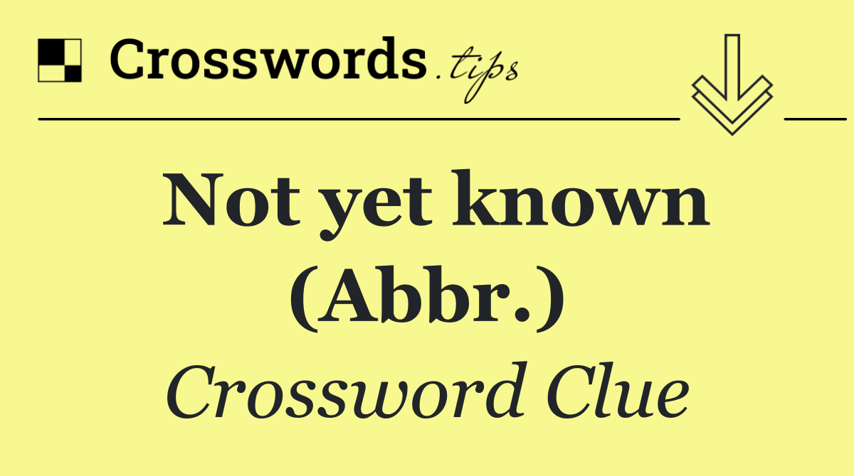 Not yet known (Abbr.)