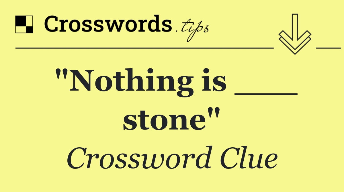 "Nothing is ___ stone"