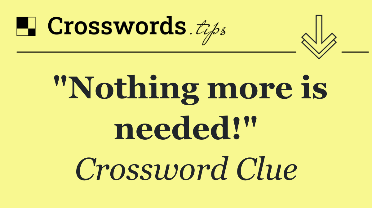 "Nothing more is needed!"