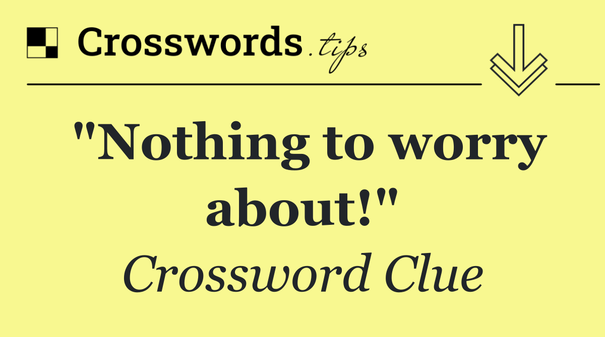 "Nothing to worry about!"