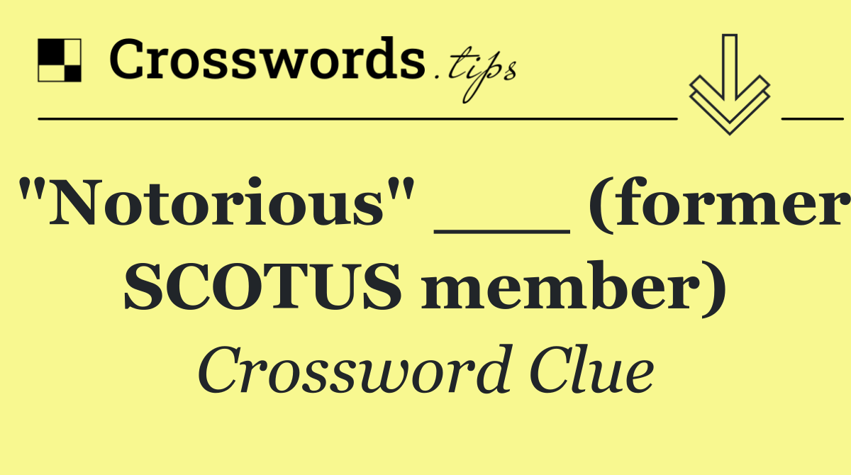"Notorious" ___ (former SCOTUS member)