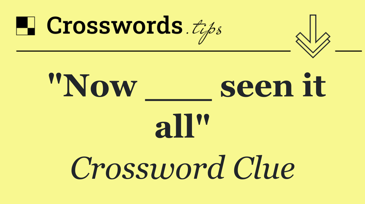 "Now ___ seen it all"