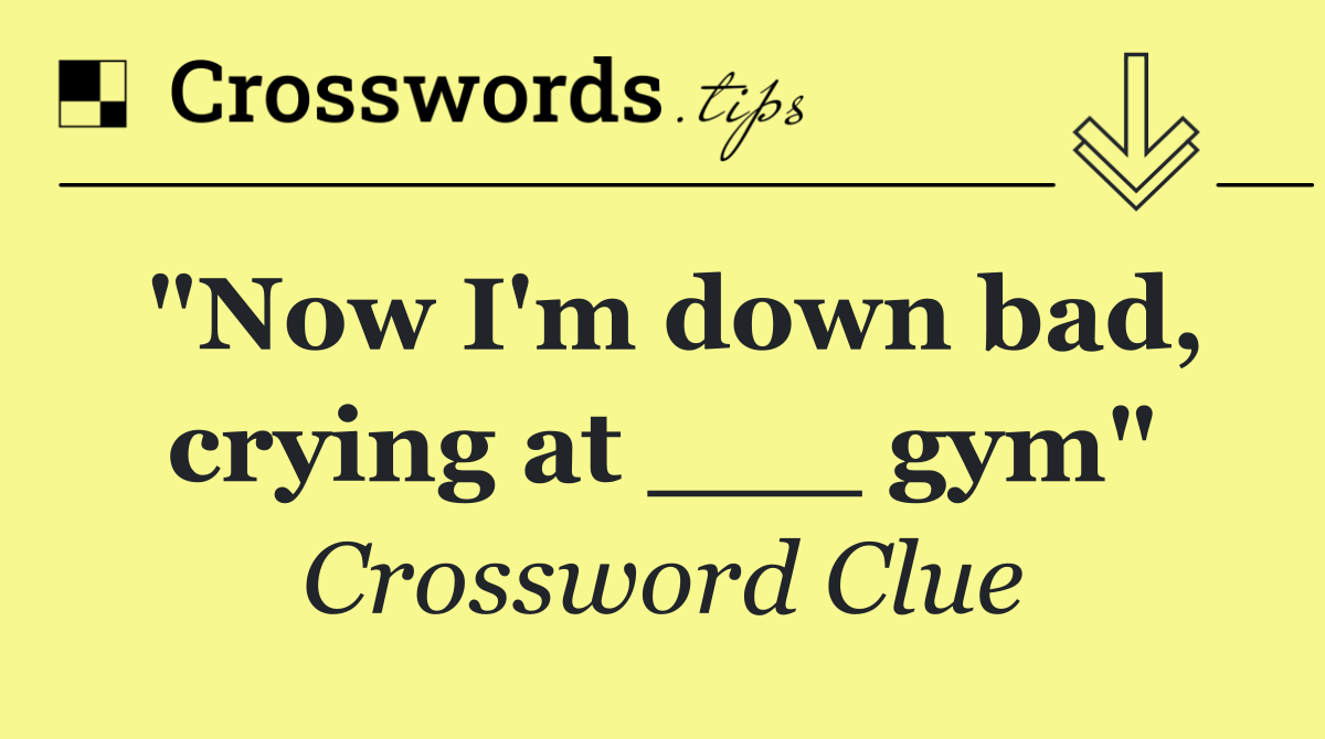 "Now I'm down bad, crying at ___ gym"