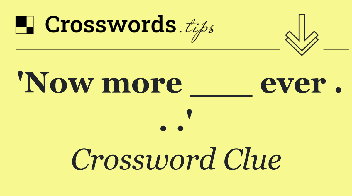 'Now more ___ ever . . .'