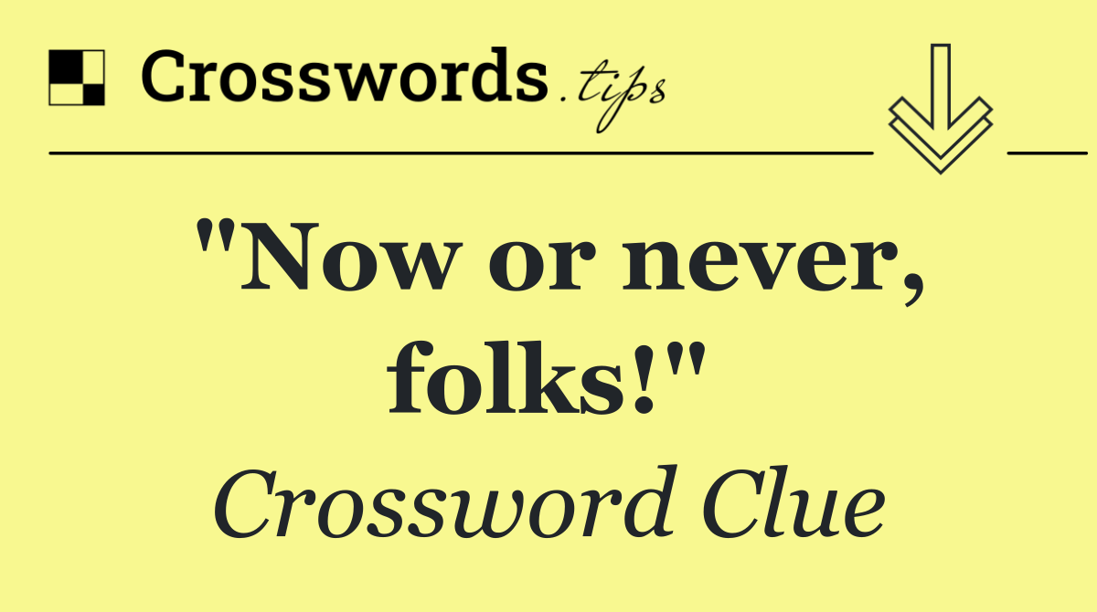 "Now or never, folks!"