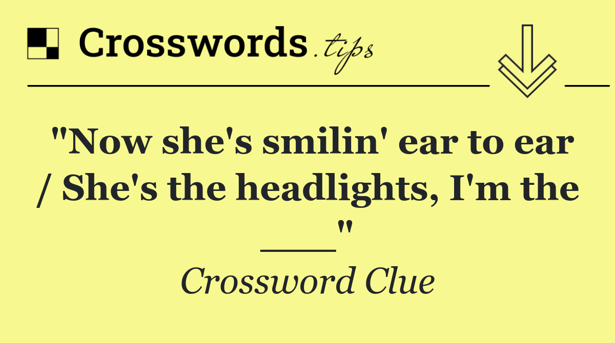 "Now she's smilin' ear to ear / She's the headlights, I'm the ___"