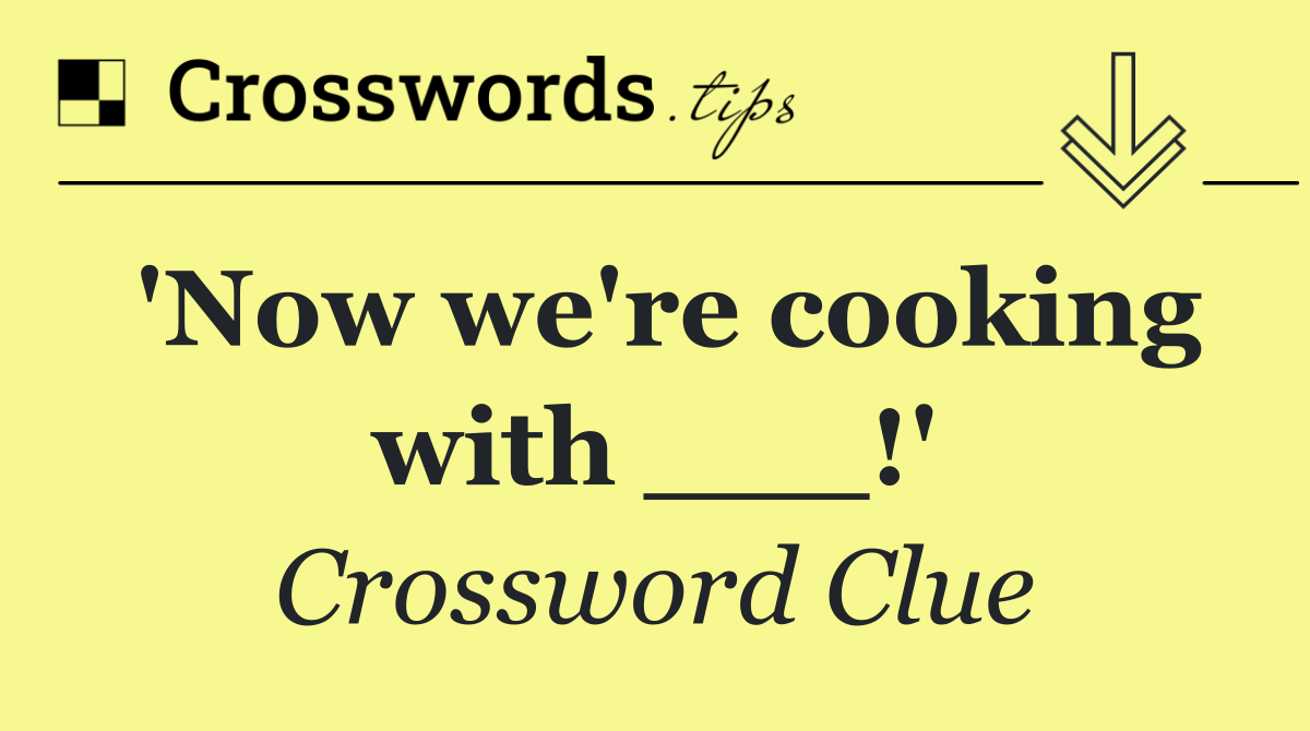 'Now we're cooking with ___!'