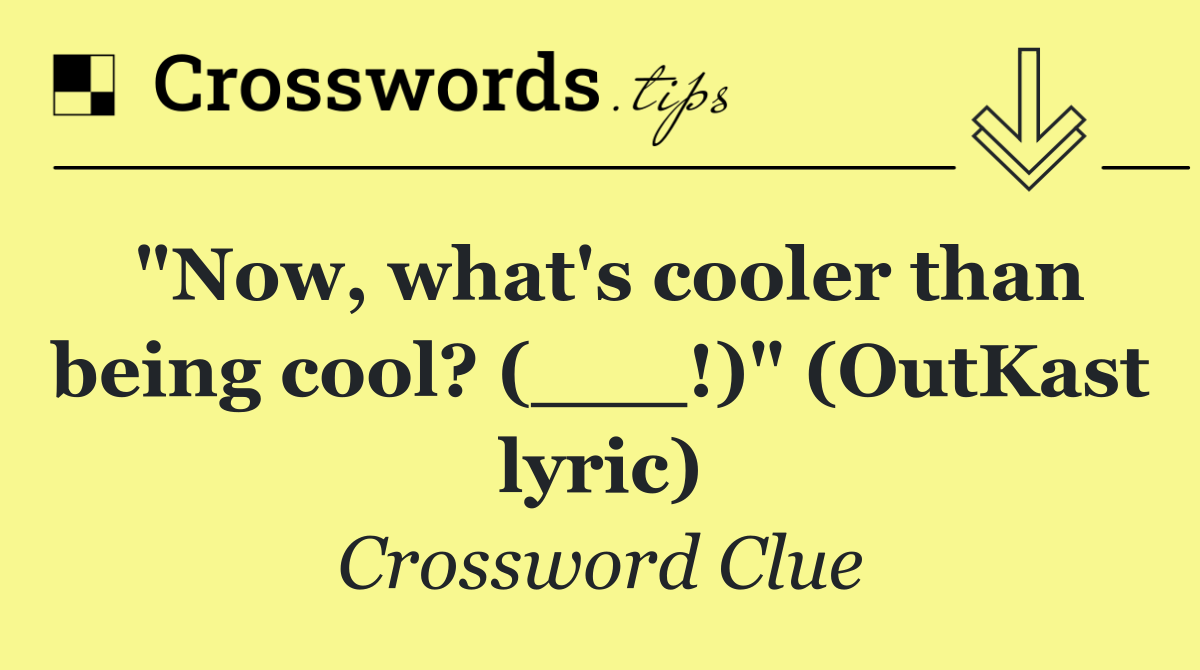 "Now, what's cooler than being cool? (___!)" (OutKast lyric)