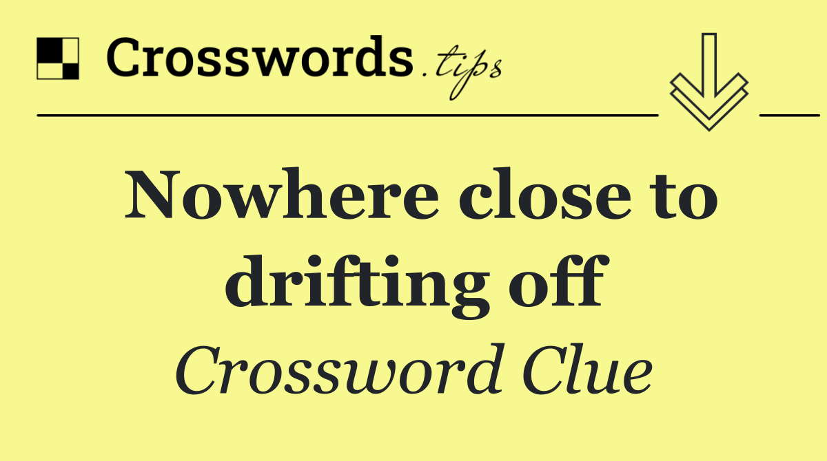 Nowhere close to drifting off
