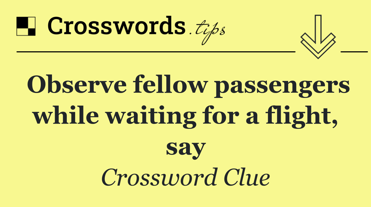 Observe fellow passengers while waiting for a flight, say