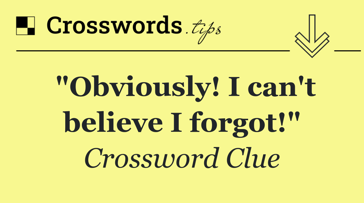 "Obviously! I can't believe I forgot!"