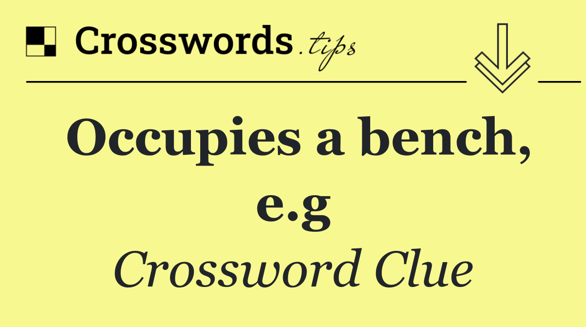 Occupies a bench, e.g