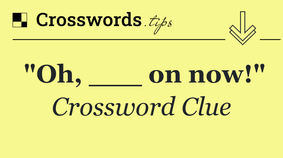 "Oh, ___ on now!"