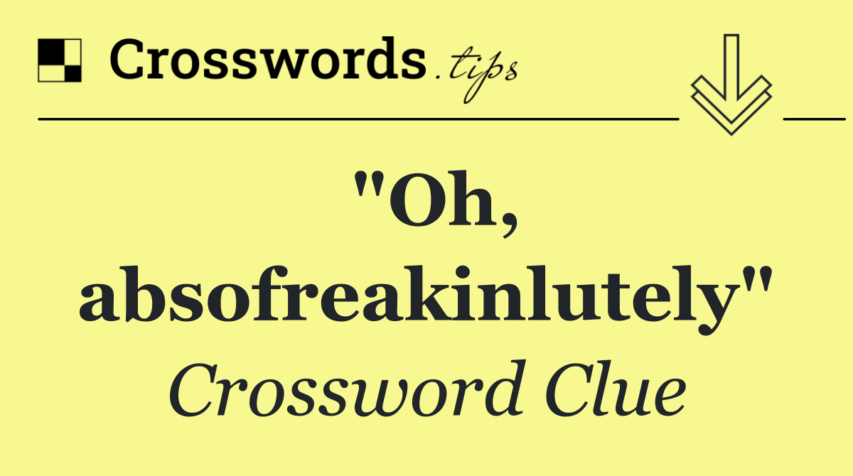 "Oh, absofreakinlutely"