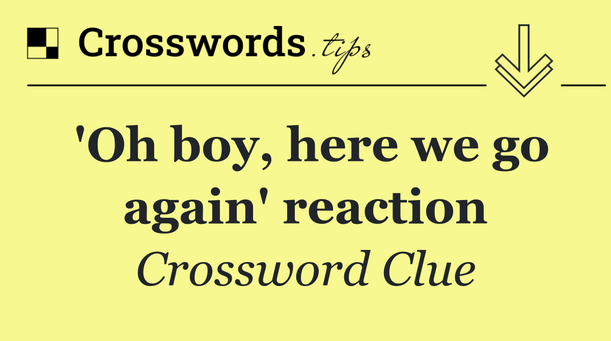 'Oh boy, here we go again' reaction