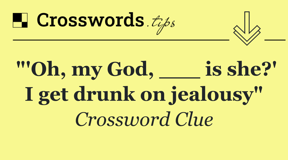 "'Oh, my God, ___ is she?' I get drunk on jealousy"