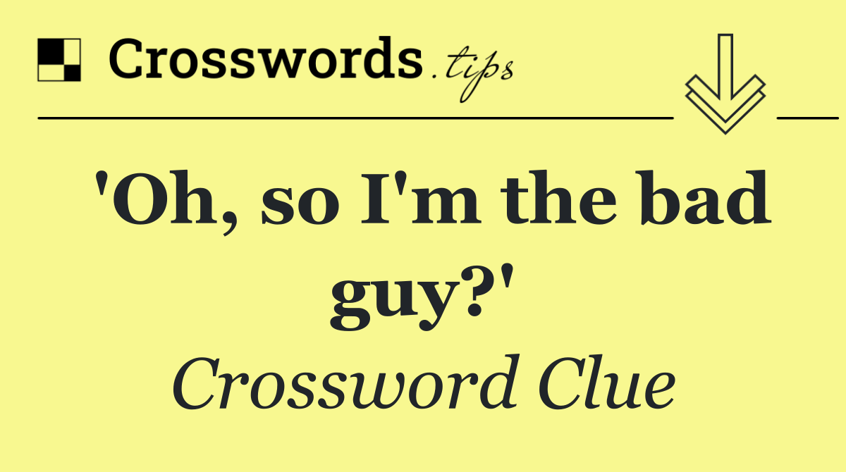 'Oh, so I'm the bad guy?'