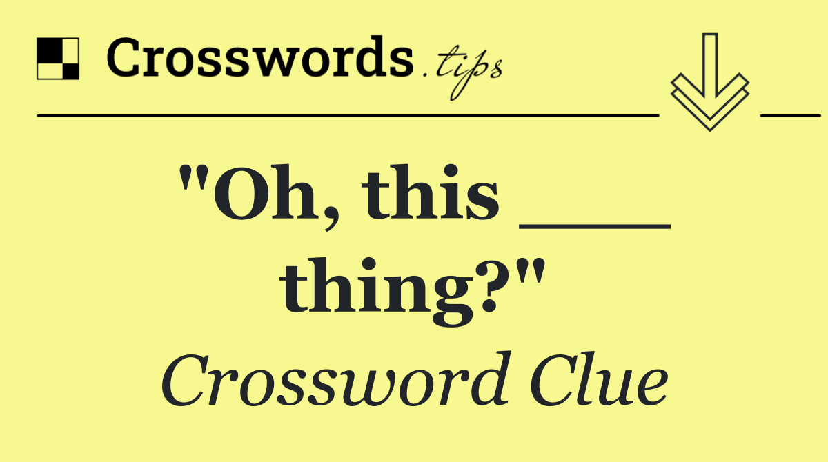 "Oh, this ___ thing?"