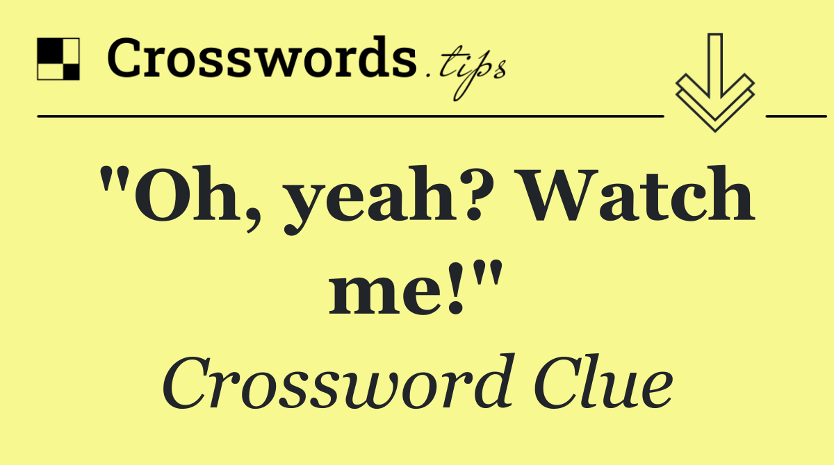 "Oh, yeah? Watch me!"