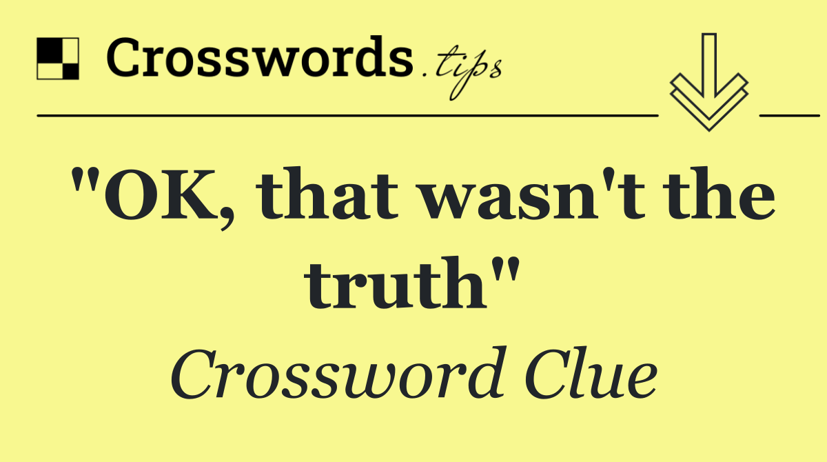 "OK, that wasn't the truth"