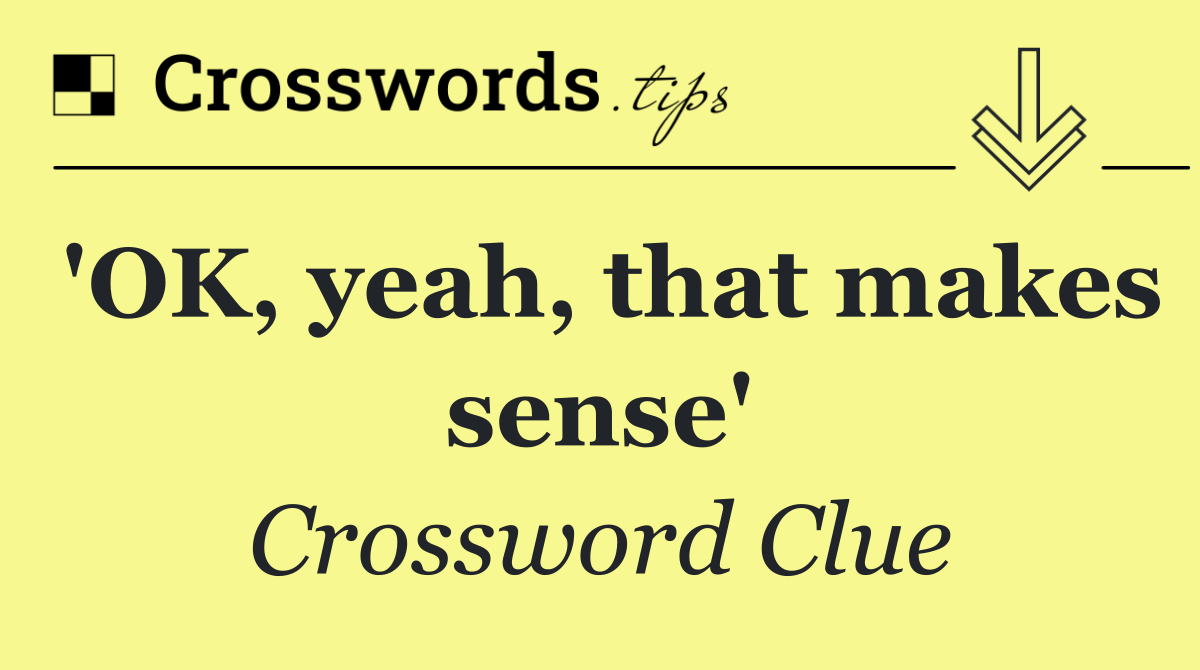 'OK, yeah, that makes sense'