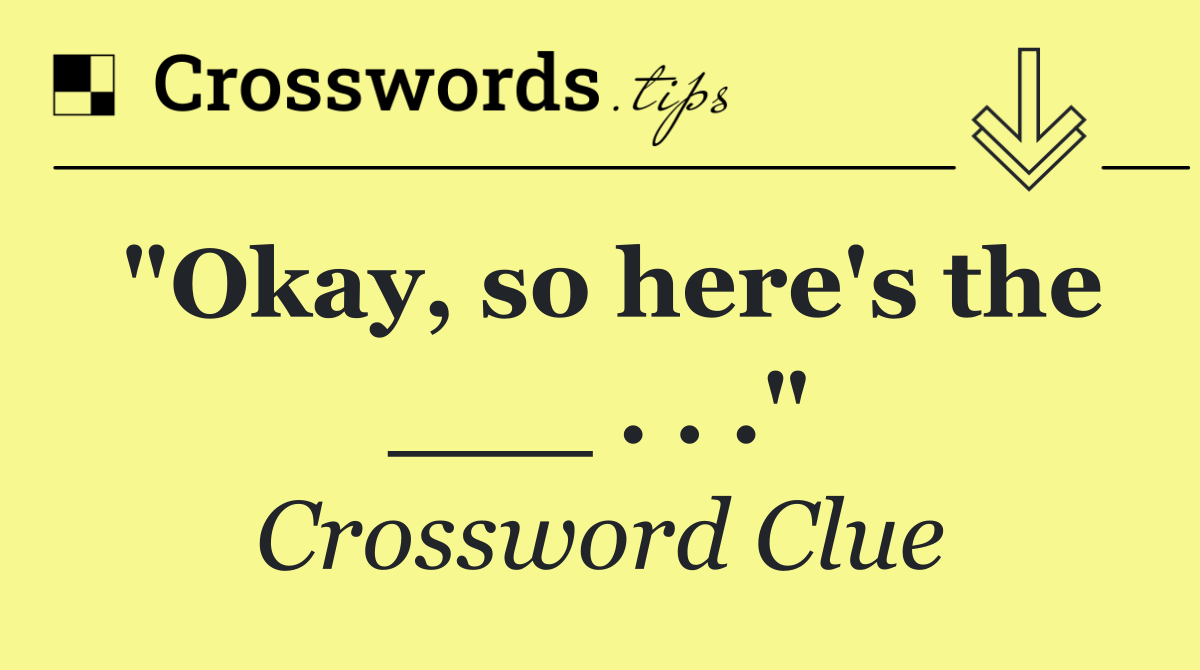 "Okay, so here's the ___ . . ."