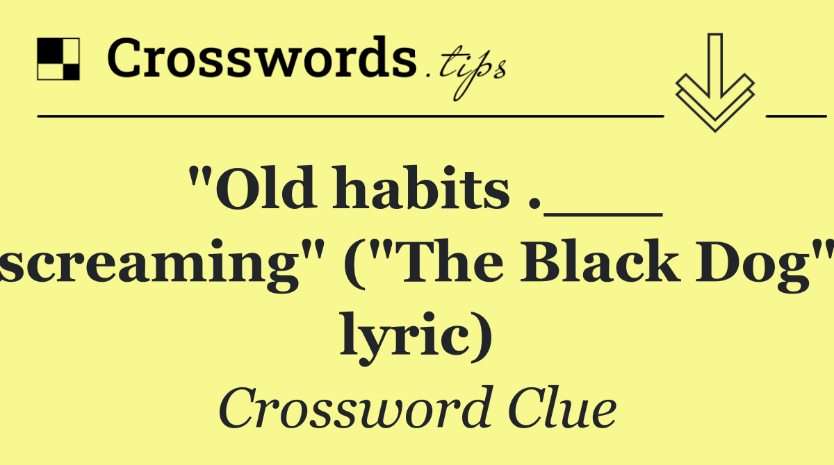 "Old habits .___ screaming" ("The Black Dog" lyric)