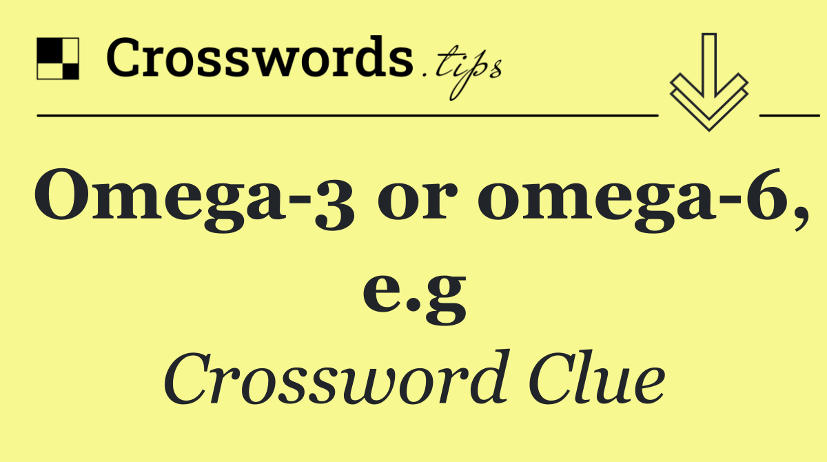 Omega 3 or omega 6, e.g