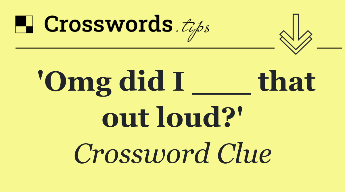 'Omg did I ___ that out loud?'