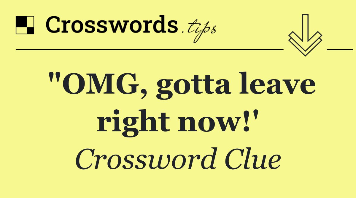 "OMG, gotta leave right now!'