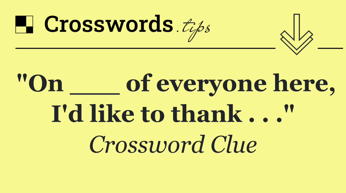 "On ___ of everyone here, I'd like to thank . . ."