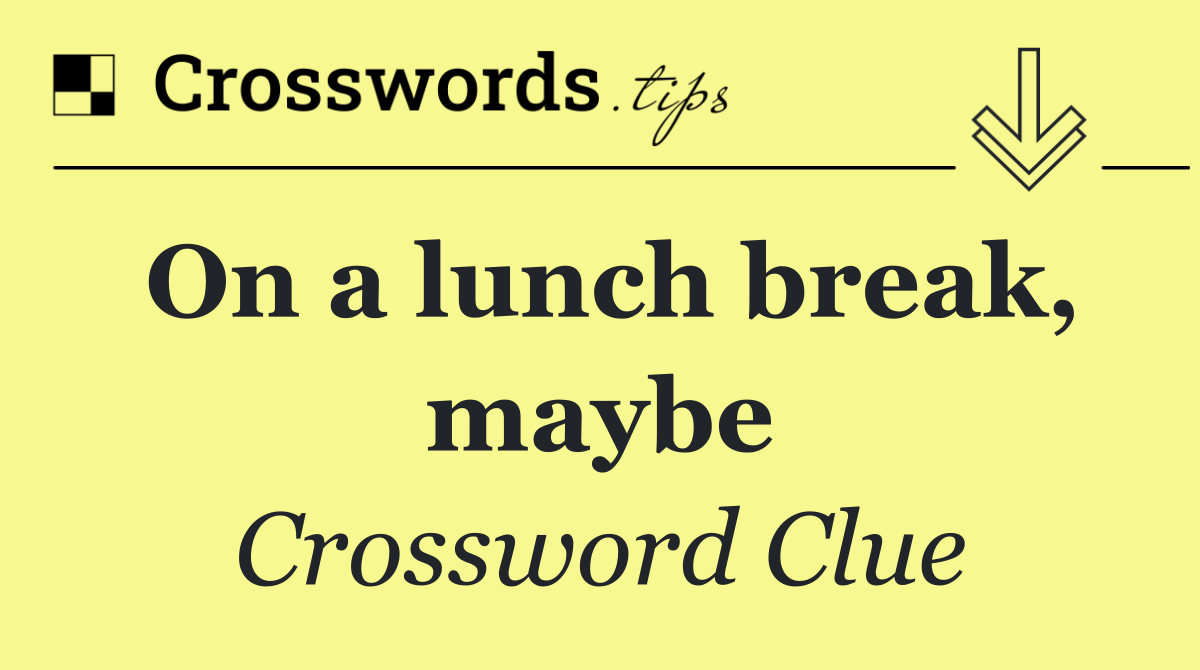 On a lunch break, maybe